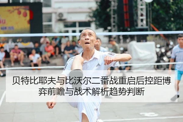 贝特比耶夫与比沃尔二番战重启后控距博弈前瞻与战术解析趋势判断